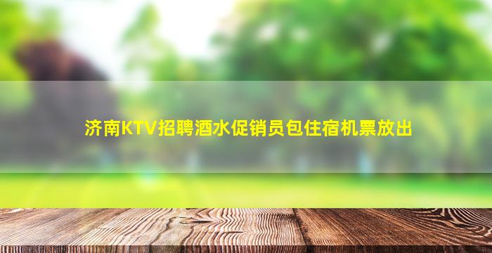 济南KTV招聘酒水促销员包住宿机票放出